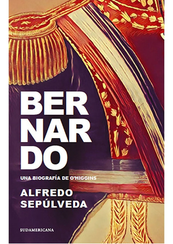 Bernardo   Una Biografía De O'higgins   Alfredo Sepúlveda