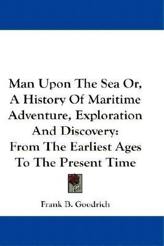 Man Upon The Sea Or, A History Of Maritime Adventure, Explo, De Frank B Goodrich. Editorial Kessinger Publishing En Inglés