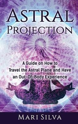 Astral Projection : A Guide On How To Travel The(bestseller)