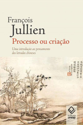 Processo Ou Criação: Uma Introdução Ao Pensamento Dos Letrados Chineses, De Jullien, François. Editora Unesp, Capa Mole, Edição 1ª Edição - 2018 Em Português