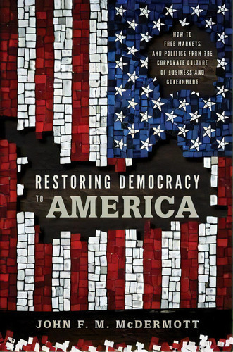 Restoring Democracy To America : How To Free Markets And Politics From The Corporate Culture Of B..., De John F. M. Mcdermott. Editorial Pennsylvania State University Press, Tapa Blanda En Inglés