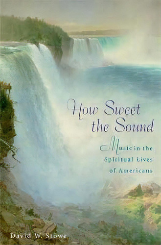 How Sweet The Sound : Music In The Spiritual Lives Of Americans, De David W. Stowe. Editorial Harvard University Press, Tapa Dura En Inglés