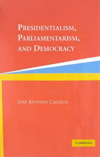 Cambridge Studies In Comparative Politics: Presidentialism, Parliamentarism, And Democracy, De Jose Antonio Cheibub. Editorial Cambridge University Press, Tapa Blanda En Inglés