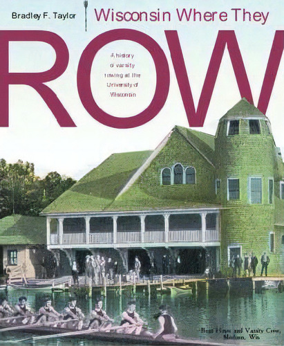 Wisconsin Where They Row : A History Of Varsity Rowing At The University Of Wisconsin, De Bradley F. Taylor. Editorial University Of Wisconsin Press, Tapa Dura En Inglés