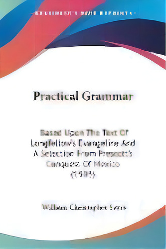 Practical Grammar : Based Upon The Text Of Longfellow's Evangeline And A Selection From Prescott'..., De William Christopher Sayrs. Editorial Kessinger Publishing, Tapa Blanda En Inglés