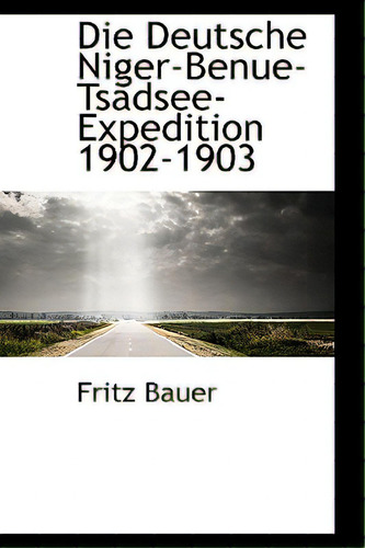 Die Deutsche Niger-benue-tsadsee-expedition 1902-1903, De Bauer, Fritz., Vol. 1. Editorial Bibliobazaar, Tapa Dura En Alemán
