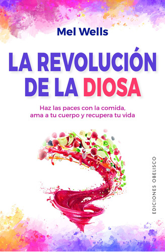 La Revolución de la Diosa: Haz las paces con la comida, ama a tu cuerpo y recupera tu vida, de Wells, Mel. Editorial Ediciones Obelisco, tapa blanda en español, 2022