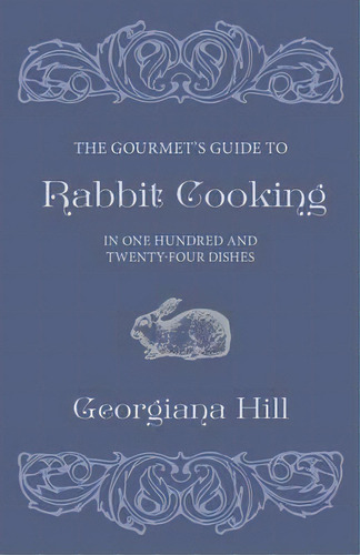 The Gourmet's Guide To Rabbit Cooking, In One Hundred And Twenty-four Dishes, De Georgiana Hill. Editorial Read Books, Tapa Blanda En Inglés, 2011