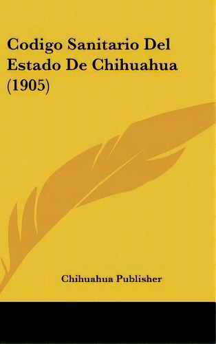 Codigo Sanitario Del Estado De Chihuahua (1905), De Publisher Chihuahua Publisher. Editorial Kessinger Publishing, Tapa Dura En Español