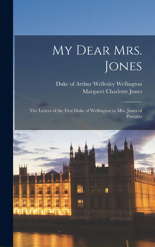 My Dear Mrs. Jones: The Letters Of The First Duke Of Wellington To Mrs. Jones Of Pantglas, De Wellington, Arthur Wellesley Duke Of. Editorial Hassell Street Pr, Tapa Dura En Inglés