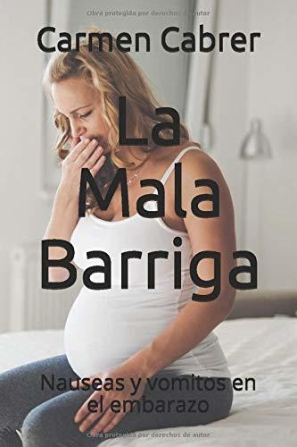 La Mala Barriga Nauseas Y Vomitos En El Embarazo: Nauseas Y Vomitos En El Embarazo, De Cabrer, Carmen., Vol. 1. Editorial Independently Published, Tapa Blanda En Español, 2018