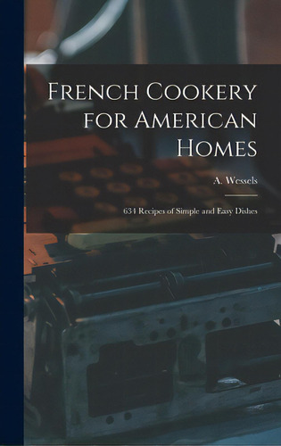 French Cookery For American Homes: 634 Recipes Of Simple And Easy Dishes, De A Wessels. Editorial Legare Street Pr, Tapa Dura En Inglés