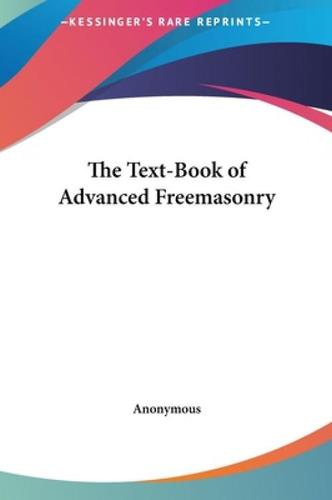 The Text-book Of Advanced Freemasonry, De Anonymous., Vol. 1. Editorial Kessinger Pub Llc, Tapa Dura En Inglés