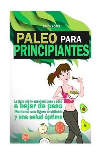 Libro: Paleo Para Principiantes: La Guia Que Te Enseñara Pa