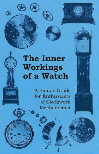The Inner Workings Of A Watch - A Simple Guide For Enthusiasts Of Clockwork Mechanisms, De Anon. Editorial Read Books, Tapa Blanda En Inglés