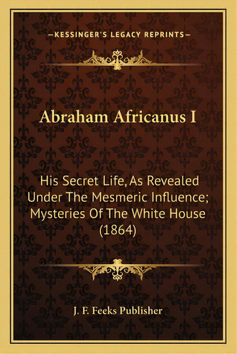 Abraham Africanus I: His Secret Life, As Revealed Under The Mesmeric Influence; Mysteries Of The ..., De J. F. Feeks Publisher. Editorial Kessinger Pub Llc, Tapa Blanda En Inglés