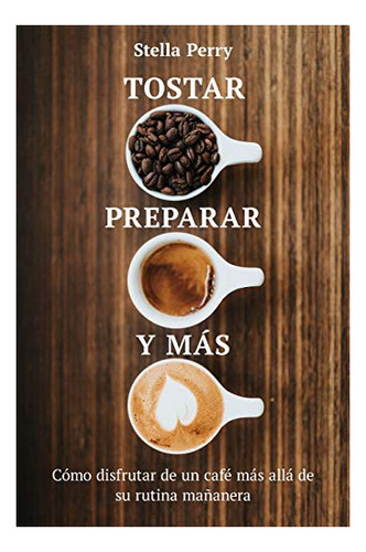 Libro : Tostar, Preparar Y Mas Como Disfrutar De Un Cafe Ma