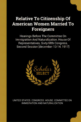 Relative To Citizenship Of American Women Married To Foreigners: Hearings Before The Committee On..., De United States Gress House Committe. Editorial Wentworth Pr, Tapa Blanda En Inglés