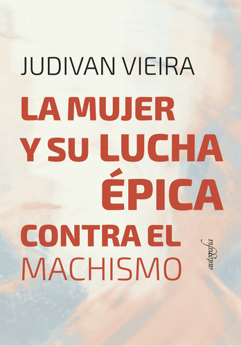 La mujer y su lucha Épica Contra el Machismo, de Vieira , Judivan.. Editorial Autografia, tapa blanda, edición 1.0 en español, 2017