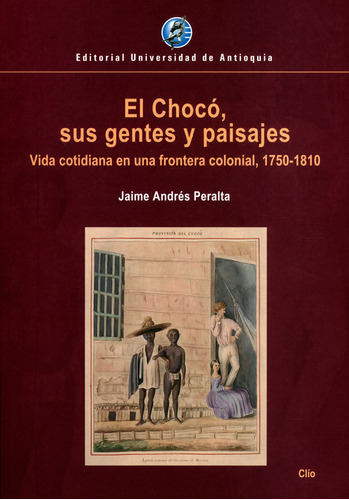 Choco Sus Gentes Y Paisajes Vida Cotidiana En Una Frontera Colonial 1850-1810, El, De Peralta Agudelo, Jaime Andrés. Editorial Universidad De Antioquia, Tapa Blanda, Edición 1 En Español, 2019