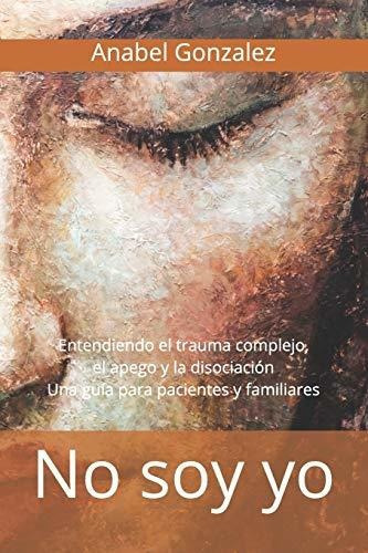 No Soy Yo: Entendiendo El Trauma Complejo, El Apego, Y La Disociación: Una Guía Para Pacientes (spanish Edition), De González, Anabel. Editorial Anabel Gonzalez En Español