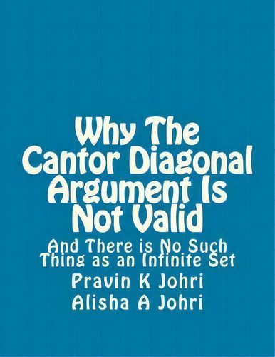 Why The Cantor Diagonal Argument Is Not Valid : And There Is No Such Thing As An Infinite Set, De Alisha A Johri. Editorial Createspace Independent Publishing Platform, Tapa Blanda En Inglés