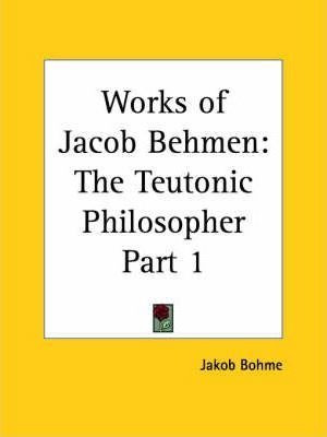 Works Of Jacob Behmen: The Teutonic Philosopher Vol. 1 (1...