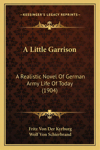 A Little Garrison: A Realistic Novel Of German Army Life Of Today (1904), De Kyrburg, Fritz Von Der. Editorial Kessinger Pub Llc, Tapa Blanda En Inglés