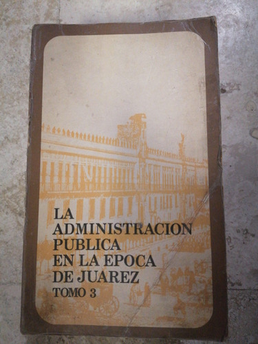 La Administracion Publica En La Época De Juarez Tomo Iii 