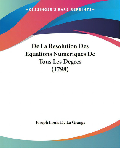 De La Resolution Des Equations Numeriques De Tous Les Degres (1798), De Grange, Joseph Louis De La., Vol. 1. Editorial Kessinger Pub Llc, Tapa Blanda En Inglés