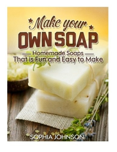 Make Your Own Soap Homemade Soaps That Is Fun And Easy To Ma