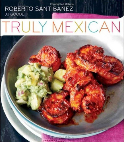 Truly Mexican: Essential Recipes And Techniques For Authenti