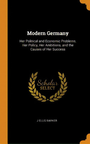 Modern Germany: Her Political And Economic Problems, Her Policy, Her Ambitions, And The Causes Of..., De Barker, J. Ellis. Editorial Franklin Classics, Tapa Dura En Inglés