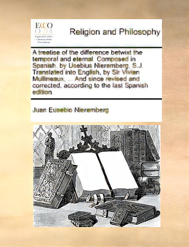A Treatise Of The Difference Betwixt The Temporal And Eternal. Composed In Spanish, By Usebius Ni..., De Nieremberg, Juan Eusebio., Vol. 1. Editorial Gale Ecco Print Ed, Tapa Blanda En Inglés