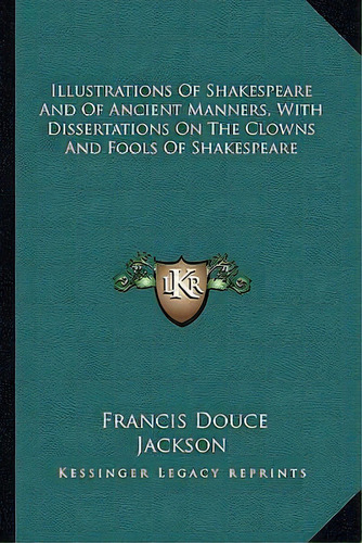 Illustrations Of Shakespeare And Of Ancient Manners, With Dissertations On The Clowns And Fools O..., De Francis Douce. Editorial Kessinger Publishing, Tapa Blanda En Inglés