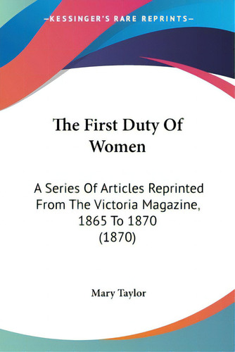 The First Duty Of Women: A Series Of Articles Reprinted From The Victoria Magazine, 1865 To 1870 ..., De Taylor, Mary. Editorial Kessinger Pub Llc, Tapa Blanda En Inglés