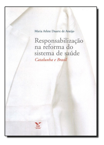 Responsabilizacao Na Reforma Do Sistema De Saude: Catalunha E Brasil, De Maria Arlete Duarte De Araujo. Editora Fgv Em Português