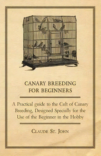 Canary Breeding For Beginners - A Practical Guide To The Cult Of Canary Breeding, Designed Specia..., De Claude St. John. Editorial Read Books, Tapa Blanda En Inglés