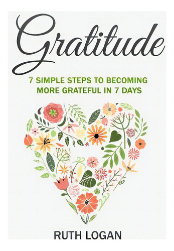Gratitude: 7 Simple Steps To Becoming More Grateful In 7 Days, De Logan, Ruth. Editorial Createspace, Tapa Blanda En Inglés