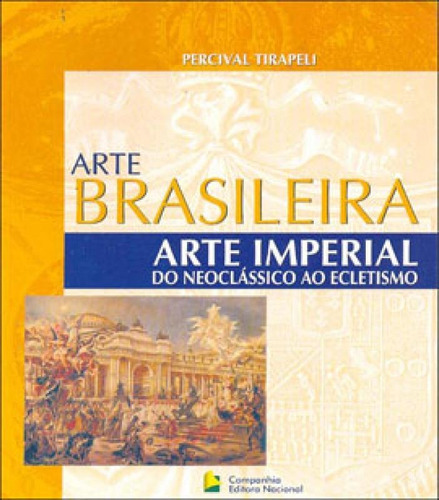 Arte Imperial Do Neoclássico Ao Ecletismo, De Tirapeli, Percival. Companhia Editora Nacional, Capa Mole Em Português