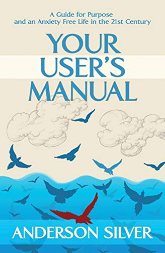 Your User's Manual: A Guide For Purpose And An Anxiety Free 