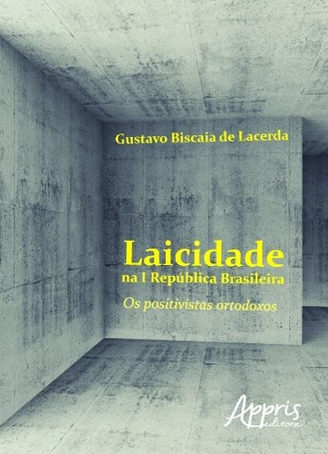 Laicidade na I República Brasileira: os positivistas ortodoxos, de Lacerda, Gustavo Biscaia de. Editorial Appris Editora e Livraria Eireli - ME, capa mole em português, 2016