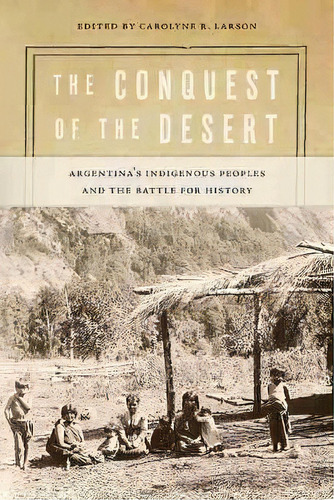 The Conquest Of The Desert : Argentina's Indigenous Peoples And The Battle For History, De Carolyne R. Larson. Editorial University Of New Mexico Press, Tapa Blanda En Inglés