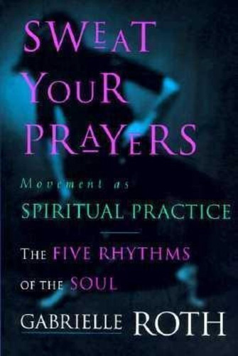 Sweat Your Prayers : The Five Rhythms Of The Soul -- Movemen