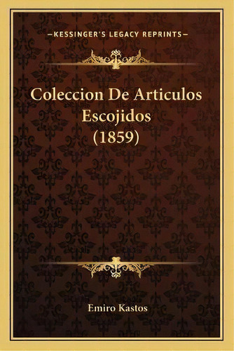 Coleccion De Articulos Escojidos (1859), De Emiro Kastos. Kessinger's Legacy Reprints, Vol. 1., Tapa Blanda En Español, 1859