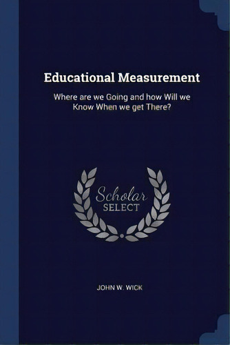 Educational Measurement : Where Are We Going And How Will We Know When We Get There?, De John W Wick. Editorial Sagwan Press, Tapa Blanda En Inglés