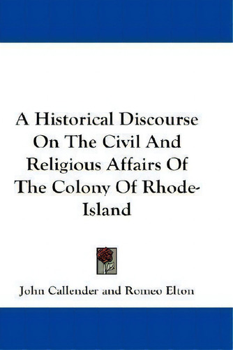 A Historical Discourse On The Civil And Religious Affairs Of The Colony Of Rhode-island, De John Callender., Vol. 1. Editorial Kessinger Publishing, Tapa Blanda En Inglés