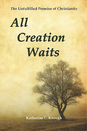 All Creation Waits: The Unfulfilled Promise Of Christianity, De Keough, Katherine C.. Editorial Createspace, Tapa Blanda En Inglés