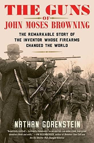 The Guns Of John Moses Browning: The Remarkable Story Of The