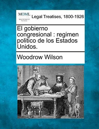 El Gobierno Congresional : Regimen Politico De Los Estados Unidos., De Woodrow Wilson. Editorial Gale Making Of Modern Law, Tapa Blanda En Español